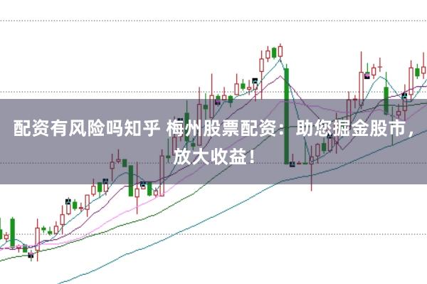 配资有风险吗知乎 梅州股票配资：助您掘金股市，放大收益！