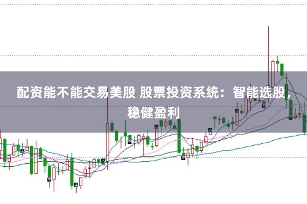 配资能不能交易美股 股票投资系统：智能选股，稳健盈利