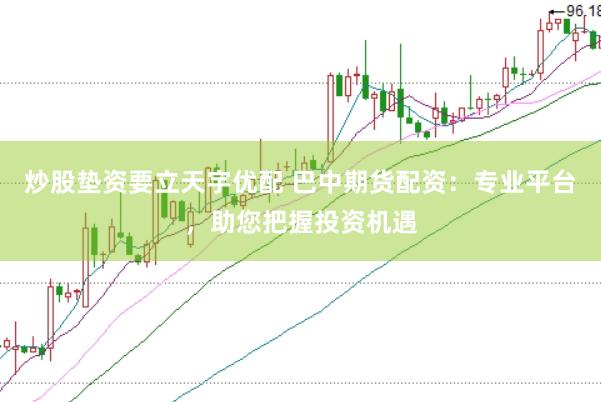 炒股垫资要立天宇优配 巴中期货配资：专业平台，助您把握投资机遇