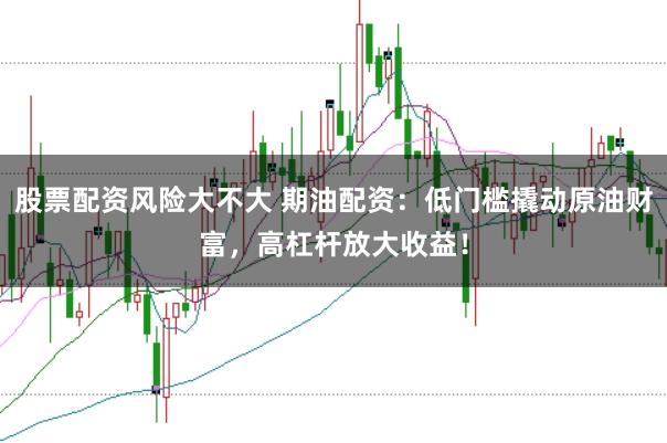 股票配资风险大不大 期油配资：低门槛撬动原油财富，高杠杆放大收益！