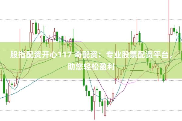 股指配资开心117 奇配资：专业股票配资平台，助您轻松盈利