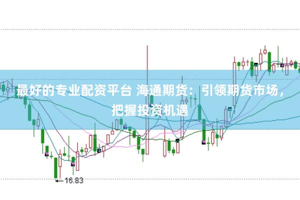 最好的专业配资平台 海通期货：引领期货市场，把握投资机遇
