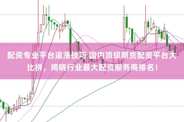 配资专业平台追涨技巧 国内顶级期货配资平台大比拼，揭晓行业最大配资服务商排名！