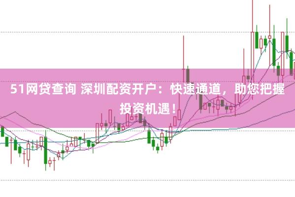 51网贷查询 深圳配资开户：快速通道，助您把握投资机遇！