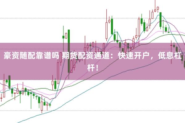 豪资随配靠谱吗 期货配资通道：快速开户，低息杠杆！