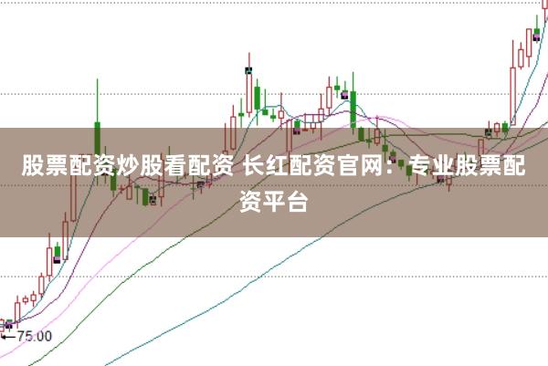 股票配资炒股看配资 长红配资官网：专业股票配资平台