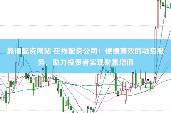 靠谱配资网站 在线配资公司：便捷高效的融资服务，助力投资者实现财富增值