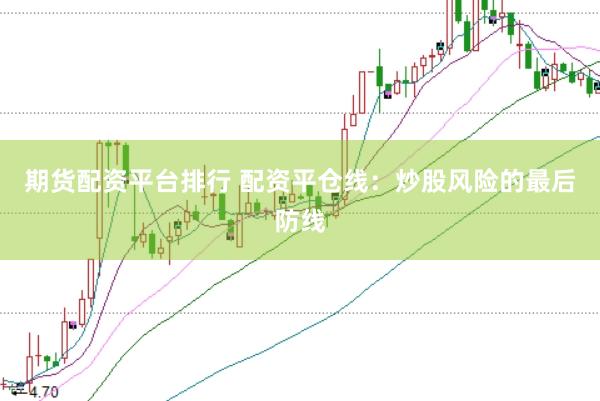 期货配资平台排行 配资平仓线：炒股风险的最后防线