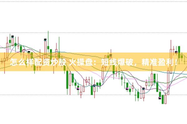 怎么样配资炒股 火操盘：短线爆破，精准盈利！