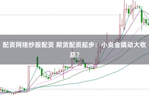 配资网络炒股配资 期货配资起步：小资金撬动大收益？
