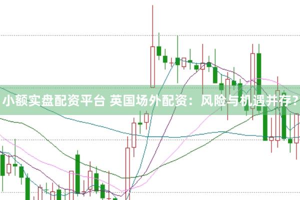 小额实盘配资平台 英国场外配资：风险与机遇并存？
