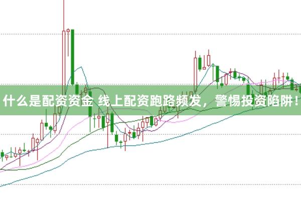 什么是配资资金 线上配资跑路频发，警惕投资陷阱！