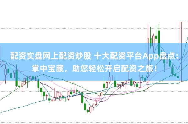 配资实盘网上配资炒股 十大配资平台App盘点：掌中宝藏，助您轻松开启配资之旅！