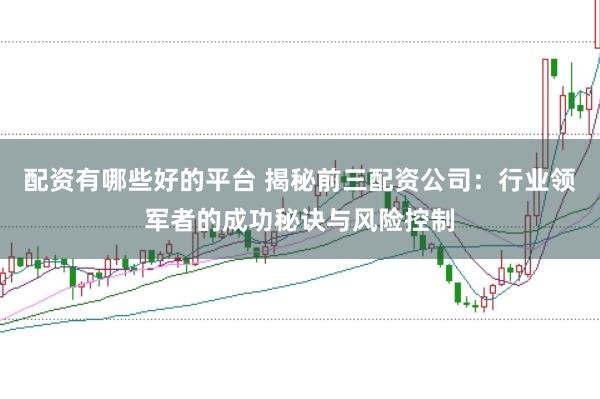 配资有哪些好的平台 揭秘前三配资公司：行业领军者的成功秘诀与风险控制