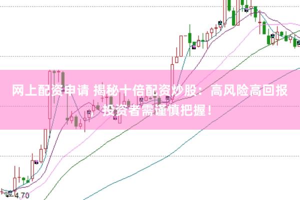 网上配资申请 揭秘十倍配资炒股：高风险高回报，投资者需谨慎把握！