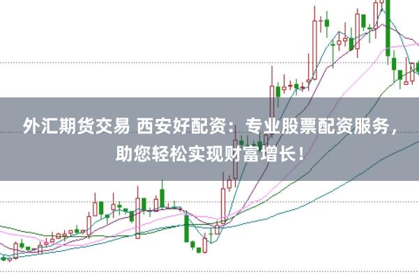 外汇期货交易 西安好配资：专业股票配资服务，助您轻松实现财富增长！
