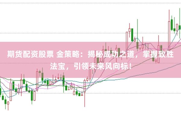 期货配资股票 金策略：揭秘成功之道，掌握致胜法宝，引领未来风向标！