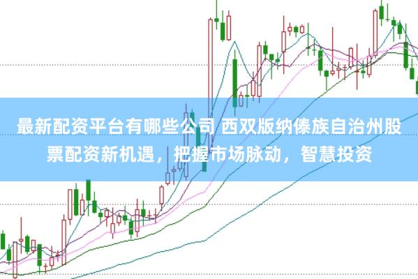 最新配资平台有哪些公司 西双版纳傣族自治州股票配资新机遇，把握市场脉动，智慧投资