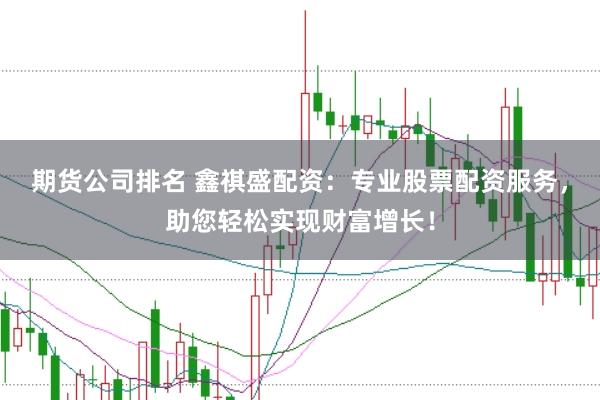 期货公司排名 鑫祺盛配资：专业股票配资服务，助您轻松实现财富增长！