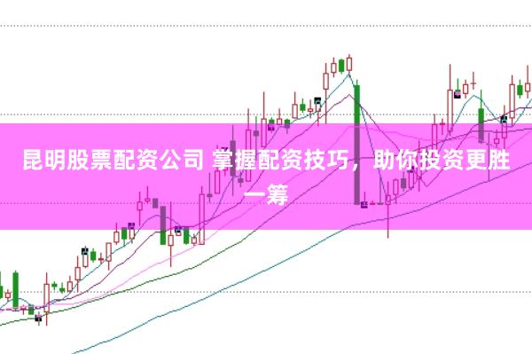 昆明股票配资公司 掌握配资技巧，助你投资更胜一筹