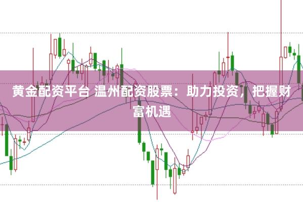 黄金配资平台 温州配资股票：助力投资，把握财富机遇