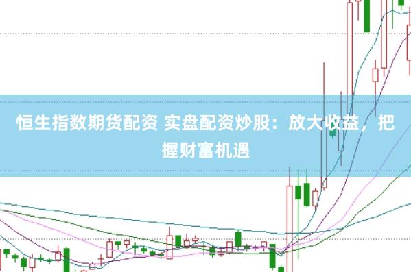 恒生指数期货配资 实盘配资炒股：放大收益，把握财富机遇
