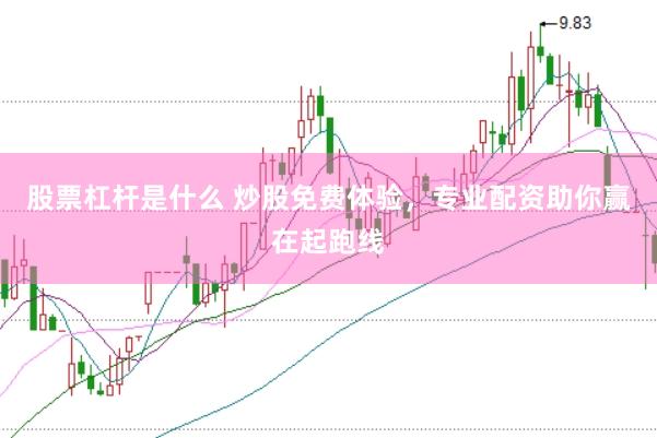 股票杠杆是什么 炒股免费体验，专业配资助你赢在起跑线