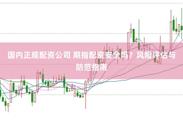 国内正规配资公司 期指配资安全吗？风险评估与防范指南
