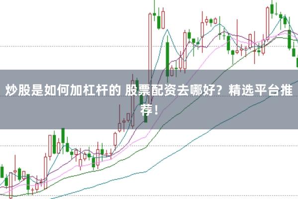 炒股是如何加杠杆的 股票配资去哪好？精选平台推荐！