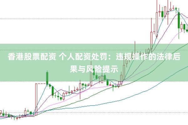 香港股票配资 个人配资处罚：违规操作的法律后果与风险提示