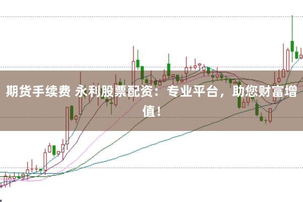 期货手续费 永利股票配资：专业平台，助您财富增值！