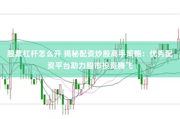 股票杠杆怎么开 揭秘配资炒股高手策略：优秀配资平台助力股市投资腾飞