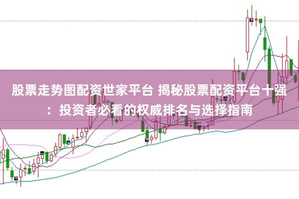 股票走势图配资世家平台 揭秘股票配资平台十强：投资者必看的权威排名与选择指南