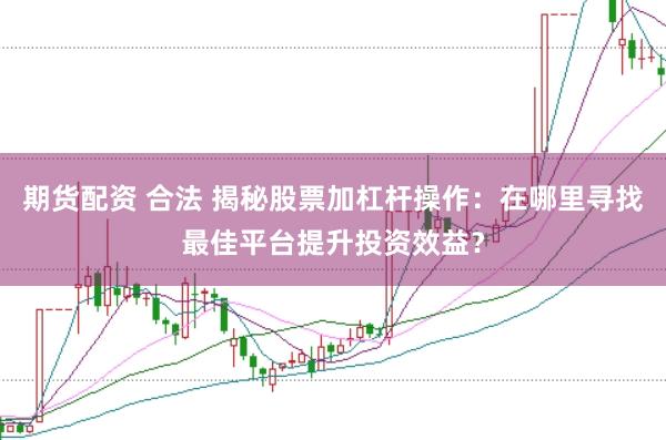 期货配资 合法 揭秘股票加杠杆操作：在哪里寻找最佳平台提升投资效益？