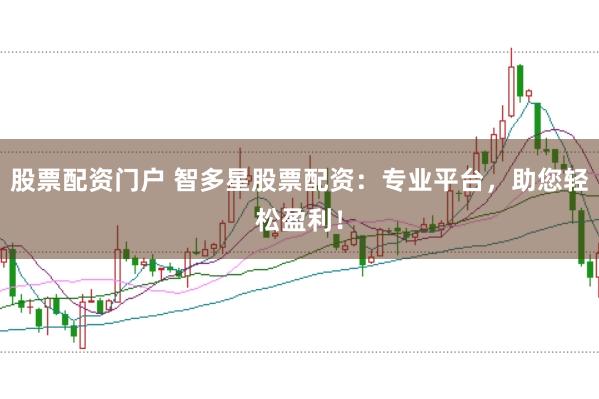 股票配资门户 智多星股票配资：专业平台，助您轻松盈利！