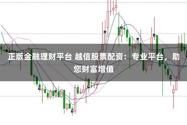 正版金融理财平台 越信股票配资：专业平台，助您财富增值