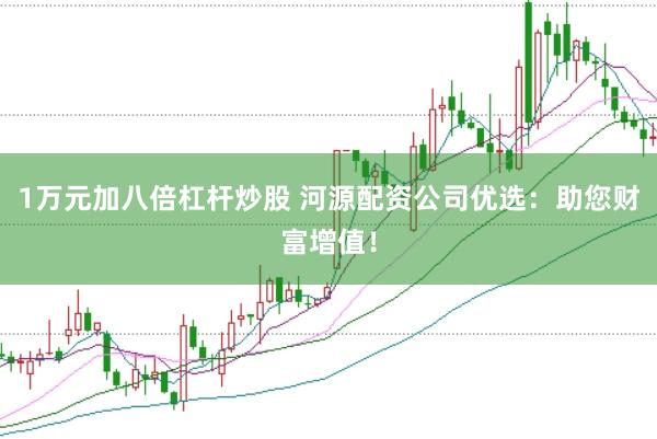 1万元加八倍杠杆炒股 河源配资公司优选：助您财富增值！