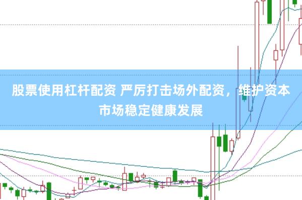 股票使用杠杆配资 严厉打击场外配资，维护资本市场稳定健康发展