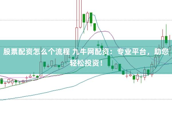股票配资怎么个流程 九牛网配资：专业平台，助您轻松投资！