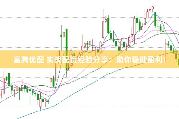 富腾优配 实战配资经验分享：助你稳健盈利！