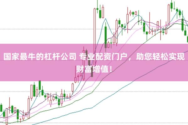 国家最牛的杠杆公司 专业配资门户，助您轻松实现财富增值！