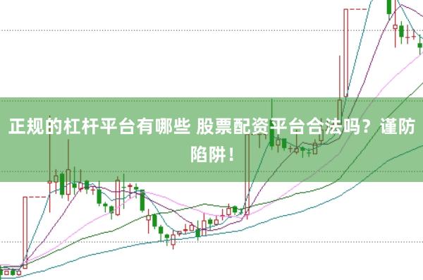 正规的杠杆平台有哪些 股票配资平台合法吗？谨防陷阱！
