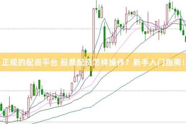 正规的配资平台 股票配资怎样操作？新手入门指南！