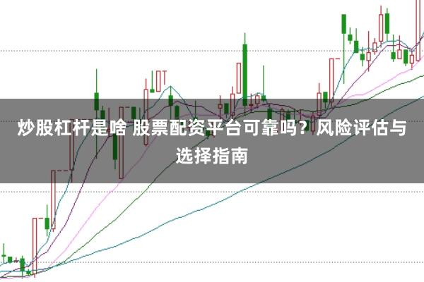 炒股杠杆是啥 股票配资平台可靠吗？风险评估与选择指南