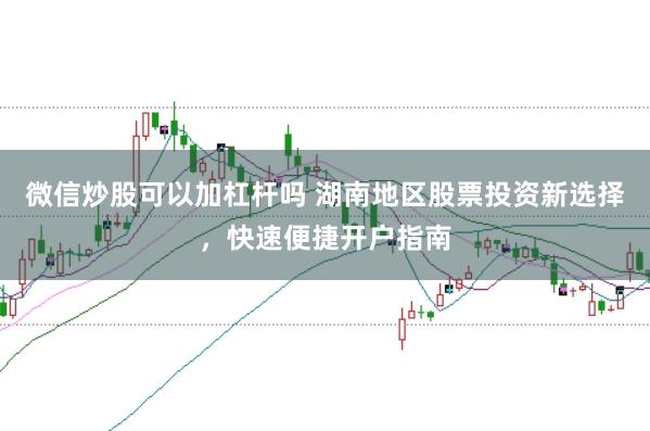 微信炒股可以加杠杆吗 湖南地区股票投资新选择，快速便捷开户指南