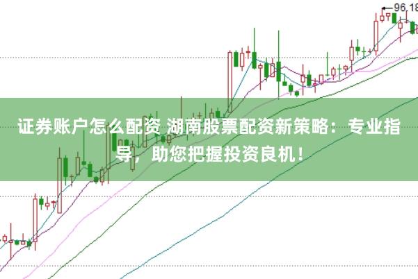 证券账户怎么配资 湖南股票配资新策略：专业指导，助您把握投资良机！