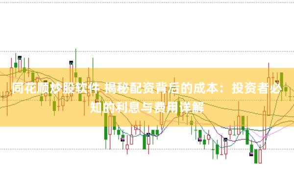 同花顺炒股软件 揭秘配资背后的成本：投资者必知的利息与费用详解
