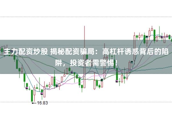 主力配资炒股 揭秘配资骗局：高杠杆诱惑背后的陷阱，投资者需警惕！