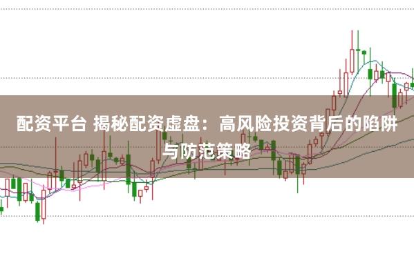 配资平台 揭秘配资虚盘：高风险投资背后的陷阱与防范策略