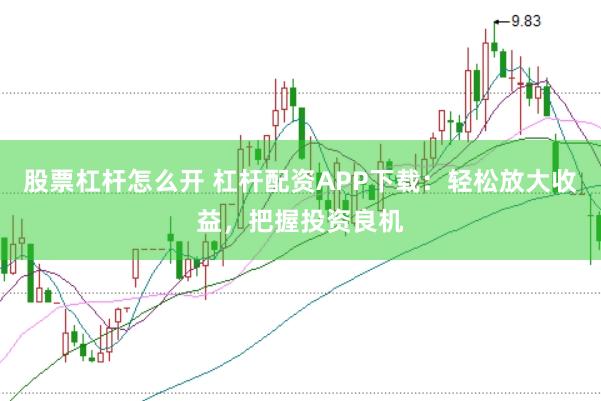 股票杠杆怎么开 杠杆配资APP下载：轻松放大收益，把握投资良机
